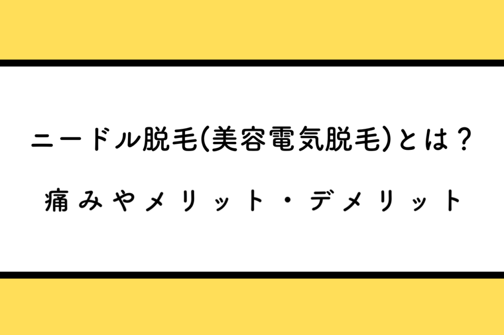 ニードル脱毛（美容電気脱毛）とは？痛みやメリット・デメリットについて解説します！