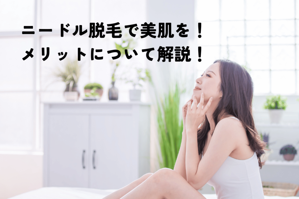 ニードル脱毛（美容電気脱毛）で美肌を手に入れる！メリットについて解説！