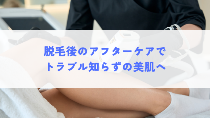 脱毛後のアフターケアでトラブル知らずの美肌へ